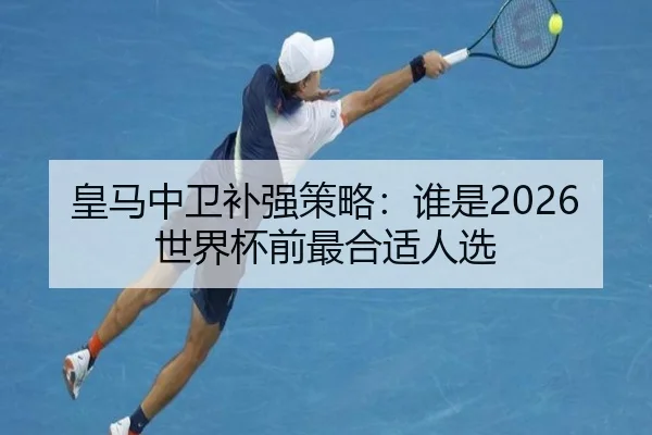 皇马中卫补强策略：谁是2026世界杯前最合适人选