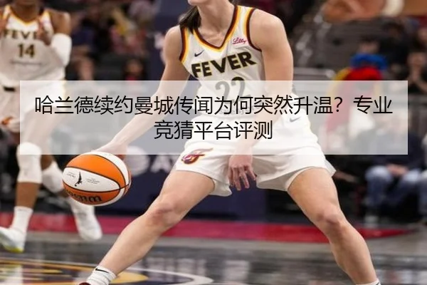 哈兰德续约曼城传闻为何突然升温？专业竞猜平台评测
