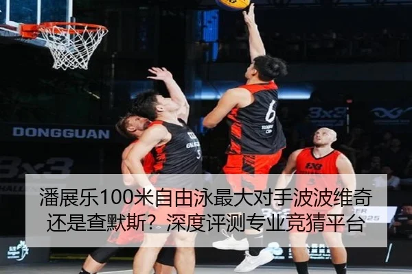 潘展乐100米自由泳最大对手波波维奇还是查默斯？深度评测专业竞猜平台