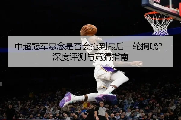 中超冠军悬念是否会拖到最后一轮揭晓？深度评测与竞猜指南